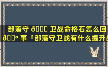 部落守 🐕 卫战命格石怎么回 🌺 事「部落守卫战有什么提升战力」